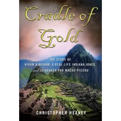 Cradle of Gold: The Story of Hiram Bingham, a Real-Life Indiana Jones, and the Search for Machu Picchu - Paperback