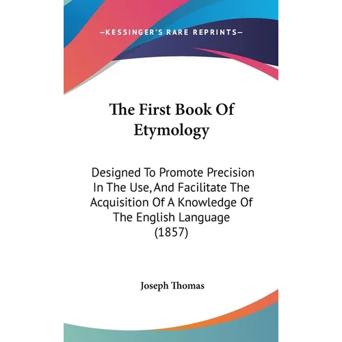 The First Book Of Etymology: Designed To Promote Precision In The Use, And Facilitate The Acquisition Of A Knowledge Of The English Language (1857) - Hardcover
