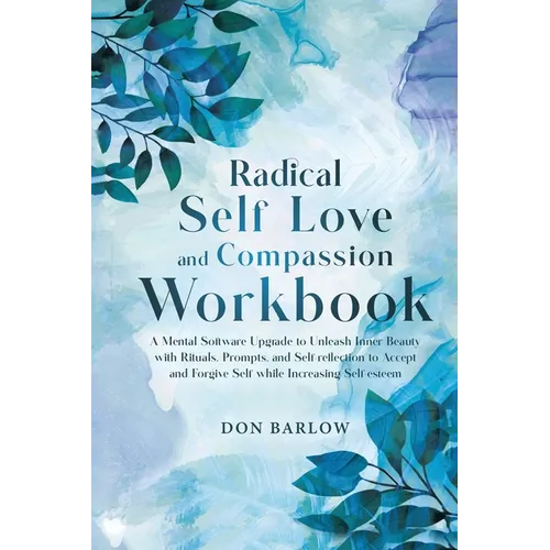 Radical Self Love and Compassion Workbook: A Mental Software Upgrade to Unleash Inner Beauty with Rituals, Prompts, and Self-reflection to Accept and
