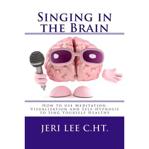 Singing in the Brain: How to use Meditation-Visualization and Self-Hypnosis to 'SING YOURSELF HEALTHY' - Paperback