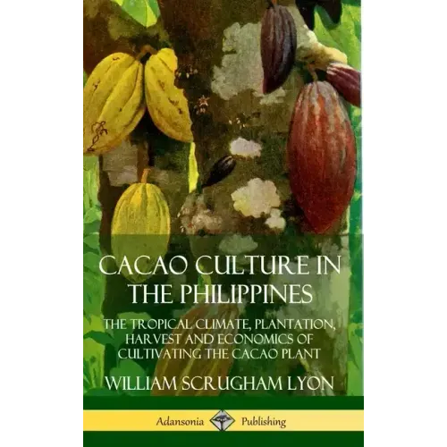 Cacao Culture in the Philippines: The Tropical Climate, Plantation, Harvest and Economics of Cultivating the Cacao Plant (Hardcover) - Hardcover