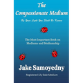 The Compassionate Medium: The Most Important Book On Mediums and Mediumship