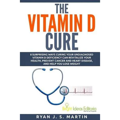 The Vitamin D Cure: 8 Surprising Ways Curing Your Undiagnosed Vitamin D Deficiency Can Revitalize Your Health, Prevent Cancer and Heart Di - Paperback
