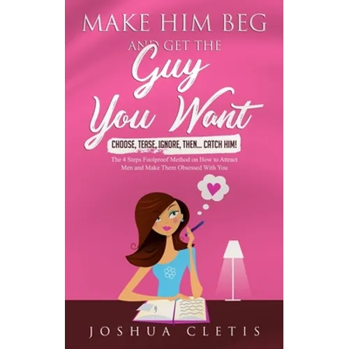 Make Him Beg and Get the Guy You Want: Choose, Tease, Ignore, Then... Catch Him! - The 4 Steps Foolproof Method on How to Attract Men and Make Them Ob - Paperback