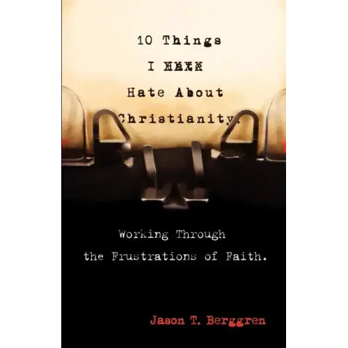 10 Things I Hate about Christianity: Working Through the Frustrations of Faith - Paperback