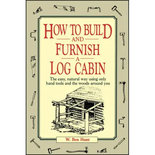 How to Build and Furnish a Log Cabin: The Easy, Natural Way Using Only Hand Tools and the Woods Around You - Paperback