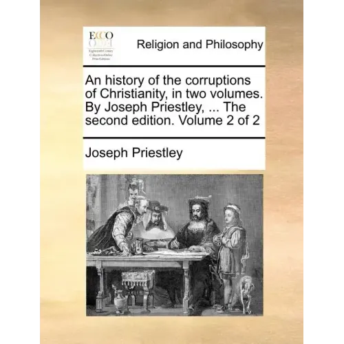 An history of the corruptions of Christianity, in two volumes. By Joseph Priestley, ... The second edition. Volume 2 of 2 - Paperback