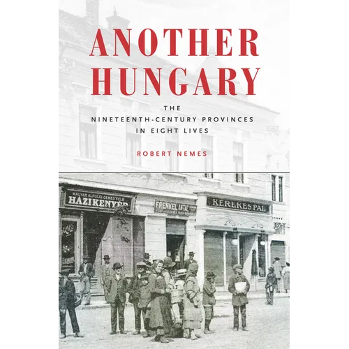 Another Hungary: The Nineteenth-Century Provinces in Eight Lives - Hardcover