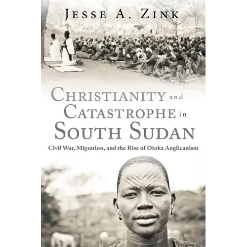Christianity and Catastrophe in South Sudan: Civil War, Migration, and the Rise of Dinka Anglicanism - Hardcover