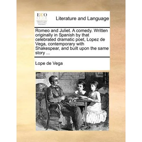 Romeo and Juliet. a Comedy. Written Originally in Spanish by That Celebrated Dramatic Poet, Lopez de Vega, Contemporary with Shakespear, and Built Upo