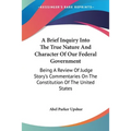 A Brief Inquiry Into The True Nature And Character Of Our Federal Government: Being A Review Of Judge Story's Commentaries On The Constitution Of The