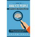 How To Analyze People With Dark Psychology: Blueprint To Psychological Analysis, Abnormal Behavior, Body Language, Social Cues & Seduction