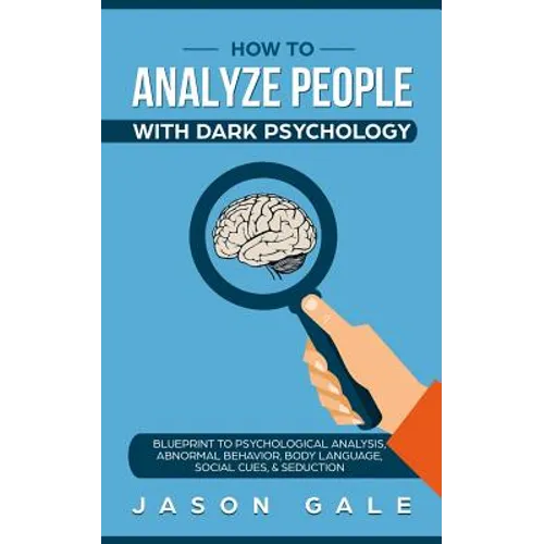 How To Analyze People With Dark Psychology: Blueprint To Psychological Analysis, Abnormal Behavior, Body Language, Social Cues & Seduction