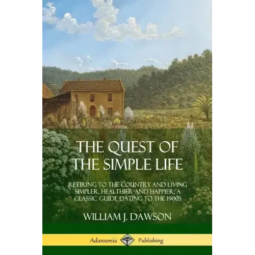 The Quest of the Simple Life: Retiring to the Country and Living Simpler, Healthier and Happier; A Classic Guide Dating to the 1900s - Paperback