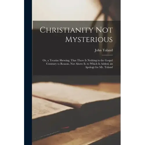 Christianity Not Mysterious: Or, a Treatise Shewing, That There Is Nothing in the Gospel Contrary to Reason, Nor Above It. to Which Is Added, an Ap - Paperback