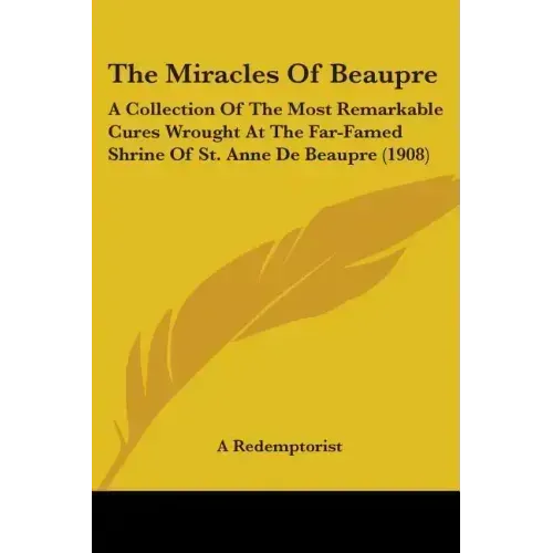 The Miracles Of Beaupre: A Collection Of The Most Remarkable Cures Wrought At The Far-Famed Shrine Of St. Anne De Beaupre (1908) - Paperback