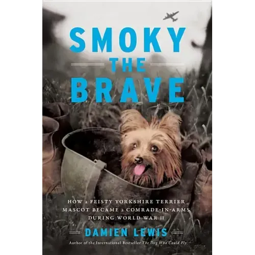 Smoky the Brave: How a Feisty Yorkshire Terrier Mascot Became a Comrade-In-Arms During World War II - Hardcover