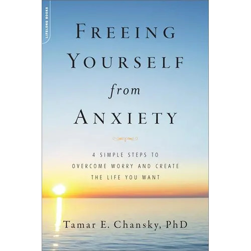 Freeing Yourself from Anxiety: 4 Simple Steps to Overcome Worry and Create the Life You Want - Paperback