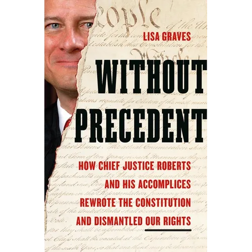 Without Precedent: How Chief Justice Roberts and His Accomplices Rewrote the Constitution and Dismantled Our Rights - Hardcover