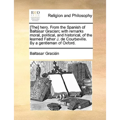 [The] hero. From the Spanish of Baltasar Gracian; with remarks moral, political, and historical, of the learned Father J. de Courbeville. By a gentlem - Paperback