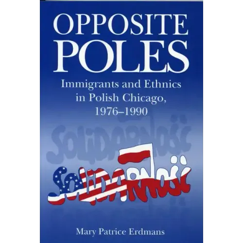 Opposite Poles: Immigrants and Ethnics in Polish Chicago, 1976-1990 - Paperback