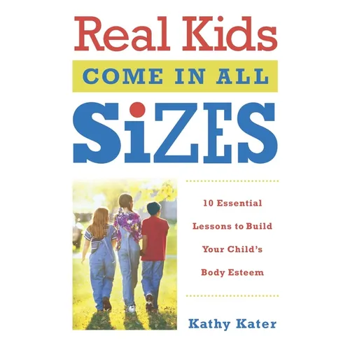 Real Kids Come in All Sizes: Ten Essential Lessons to Build Your Child's Body Esteem - Paperback