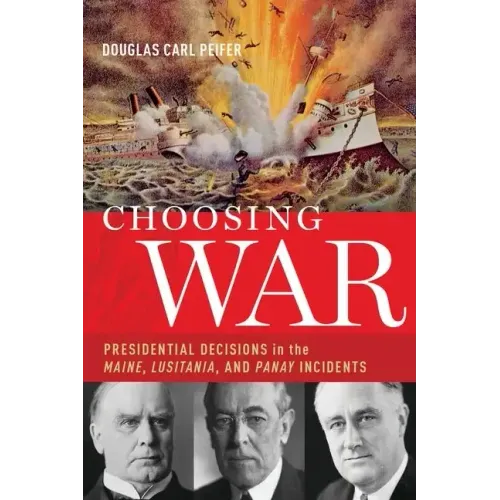 Choosing War: Presidential Decisions in the Maine, Lusitania, and Panay Incidents - Hardcover