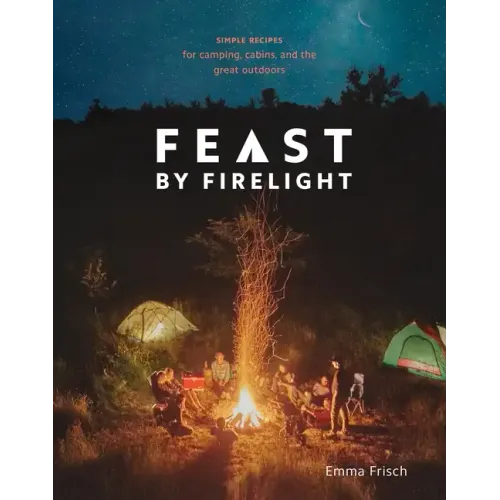 Feast by Firelight: Simple Recipes for Camping, Cabins, and the Great Outdoors [A Cookbook] - Hardcover