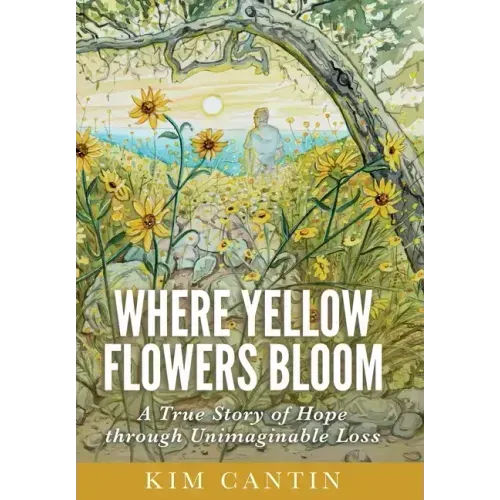 Where Yellow Flowers Bloom: A True Story of Hope through Unimaginable Loss - Hardcover