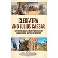 Cleopatra and Julius Caesar: A Captivating Guide to a Queen of Ancient Egypt, a Roman General, and Their Relationship
