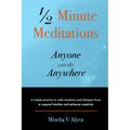1/2 Minute Meditations Anyone can do Anywhere: A simple program to calm emotions and sharpen focus or expand compassion and enhance creativity