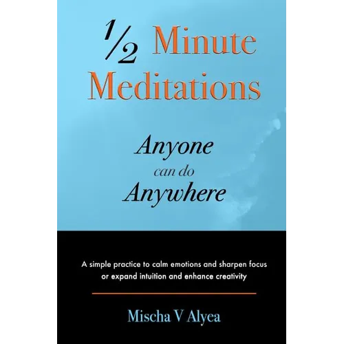 1/2 Minute Meditations Anyone can do Anywhere: A simple program to calm emotions and sharpen focus or expand compassion and enhance creativity - Paperback
