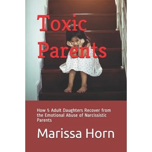 Toxic Parents: How 5 Adult Daughters Recover from the Emotional Abuse of Narcissistic Parents
