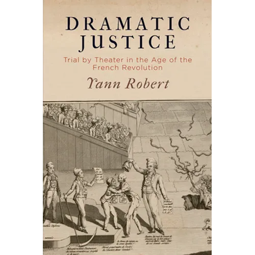 Dramatic Justice: Trial by Theater in the Age of the French Revolution - Hardcover