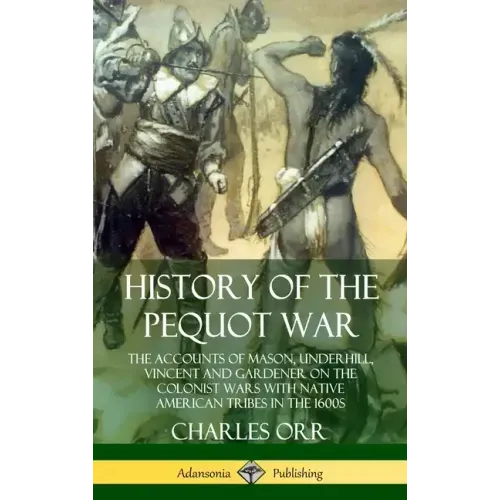 History of the Pequot War: The Accounts of Mason, Underhill, Vincent and Gardener on the Colonist Wars with Native American Tribes in the 1600s ( - Hardcover