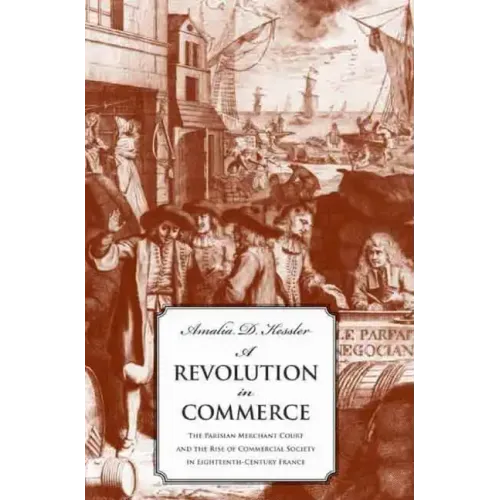 A Revolution in Commerce: The Parisian Merchant Court and the Rise of Commercial Society in Eighteenth-Century France - Hardcover