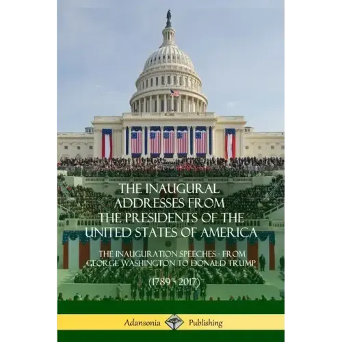 The Inaugural Addresses from the Presidents of the United States of America: The Inauguration Speeches - From George Washington to Donald Trump (1789 - Paperback
