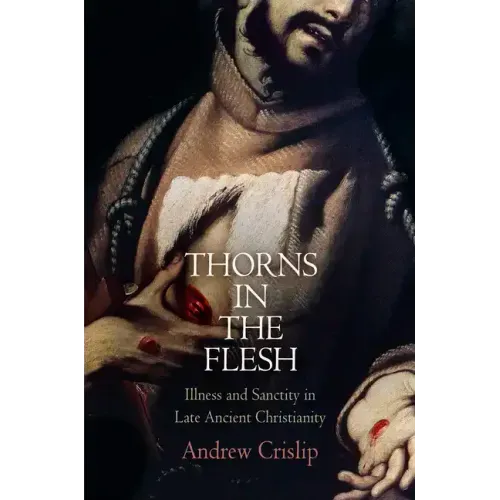 Thorns in the Flesh: Illness and Sanctity in Late Ancient Christianity - Hardcover