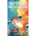 The Power of Hallucinogens: A Guide to the History and Use of Psychedelics, Including LSD, Psilocybin (Magic Mushrooms), Mescaline (Peyote), DMT, and