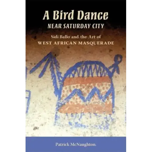 Bird Dance Near Saturday City: Sidi Ballo and the Art of West African Masquerade - Paperback