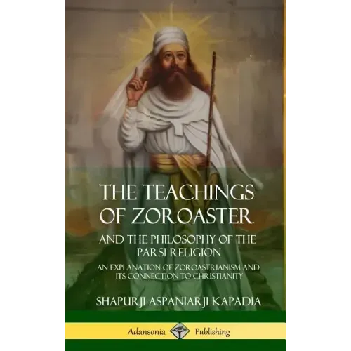 The Teachings of Zoroaster and the Philosophy of the Parsi Religion: An Explanation of Zoroastrianism and its Connection to Christianity (Hardcover) - Hardcover