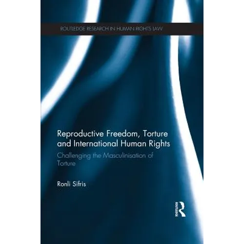 Reproductive Freedom, Torture and International Human Rights: Challenging the Masculinisation of Torture - Paperback