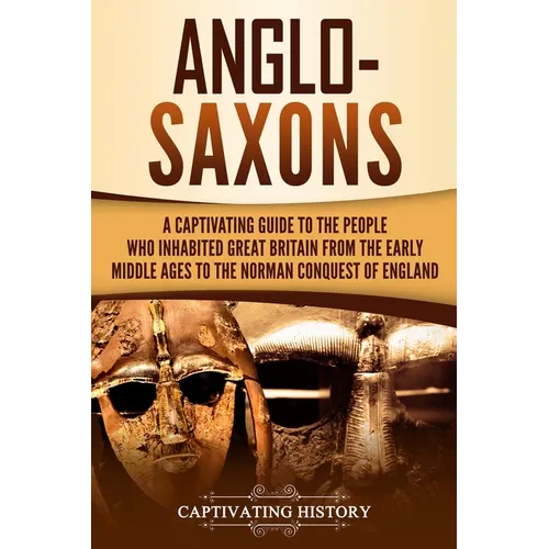 Anglo-Saxons: A Captivating Guide to the People Who Inhabited Great Britain from the Early Middle Ages to the Norman Conquest of England - Paperback