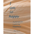 I Am So Happy: A journal for exploring happiness. A happiness journal.