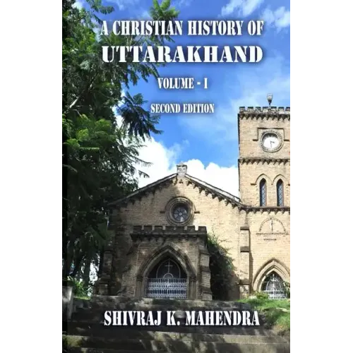 A Christian History of Uttarakhand, Vol. I (Second Edition): Origins and Identities of Christianity in Uttarakhand - Paperback