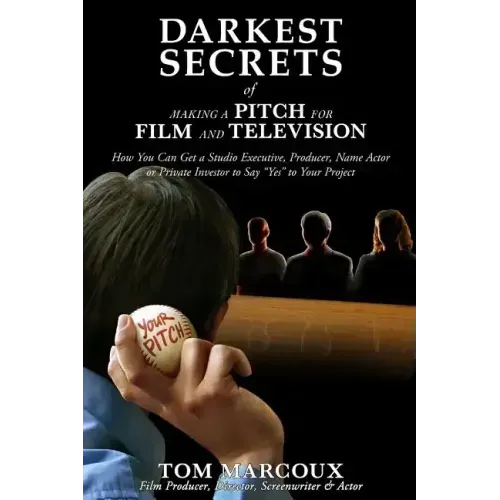 Darkest Secrets of Making a Pitch for Film and Television: How You Can Get a Studio Executive, Producer, Name Actor or Private Investor to Say Yes to - Paperback
