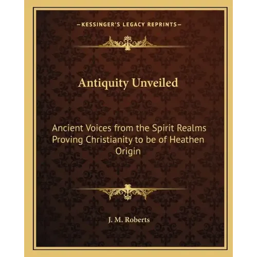 Antiquity Unveiled: Ancient Voices from the Spirit Realms Proving Christianity to be of Heathen Origin - Paperback