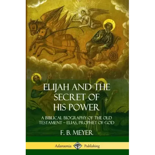 Elijah and the Secret of His Power: A Biblical Biography of the Old Testament - Elias, Prophet of God - Paperback