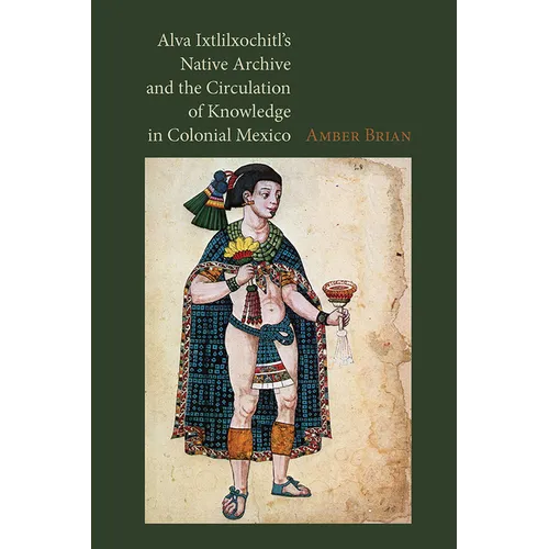 Alva Ixtlilxochitl's Native Archive and the Circulation of Knowledge in Colonial Mexico - Hardcover