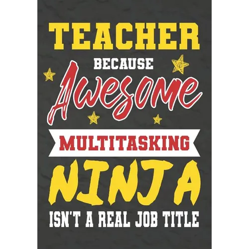 Teacher Because Awesome Multitasking Ninja Isn't A Real Job Title: Perfect Year End Graduation or Thank You Gift for Teachers, Teacher Appreciation Gi - Paperback